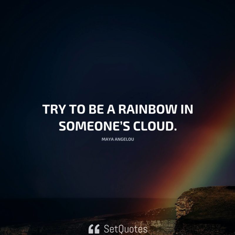 Try to be a rainbow in someone’s cloud. – Maya Angelou