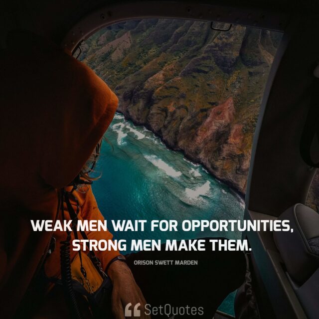 Don’t wait for extraordinary opportunities. Seize common occasions and make them great. Weak men wait for opportunities, strong men make them. – Orison Swett Marden