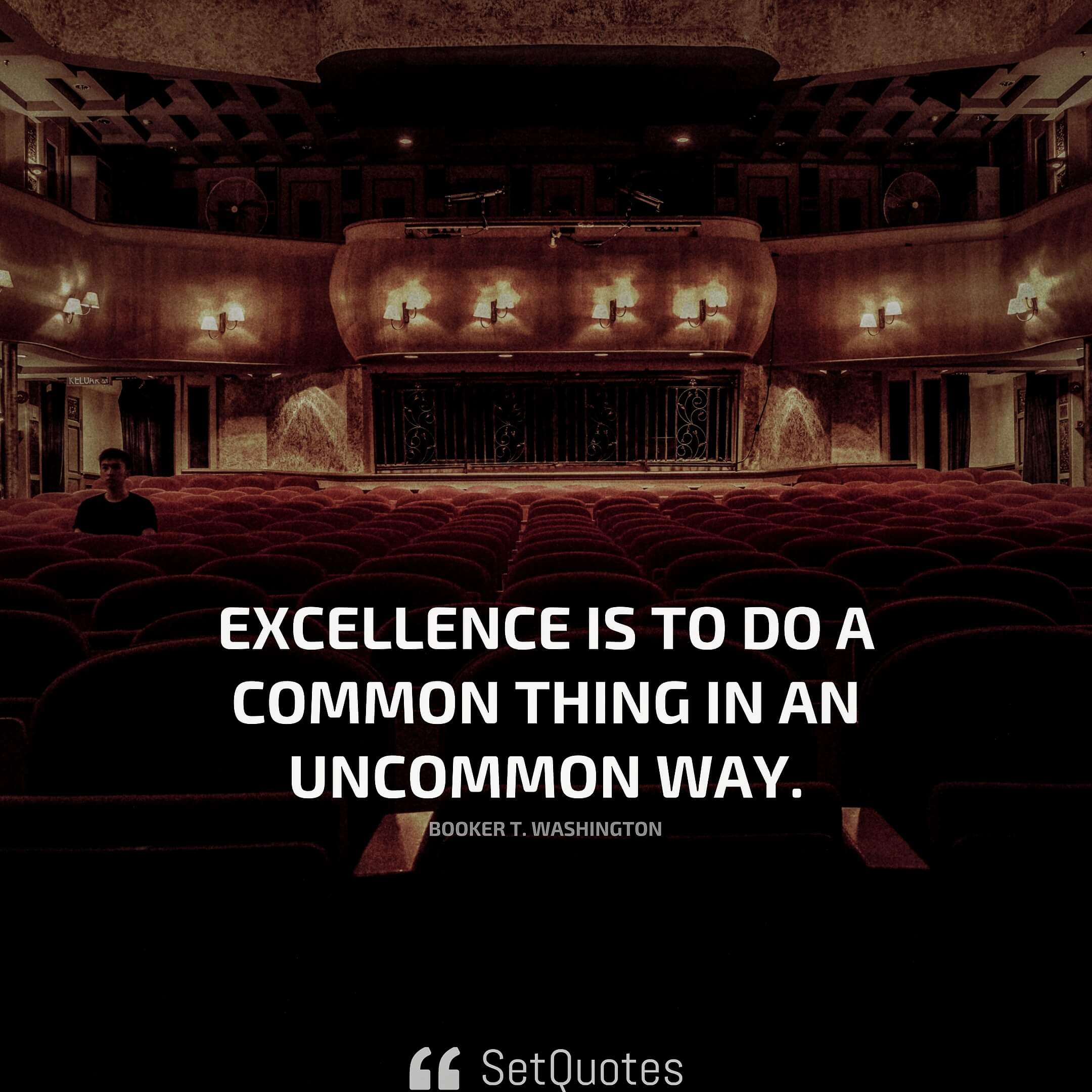 Excellence is to do a common thing in an uncommon way. – Booker T. Washington
