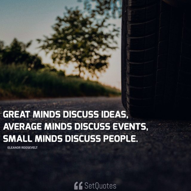 Great minds discuss ideas, average minds discuss events, small minds discuss people. - Eleanor Roosevelt
