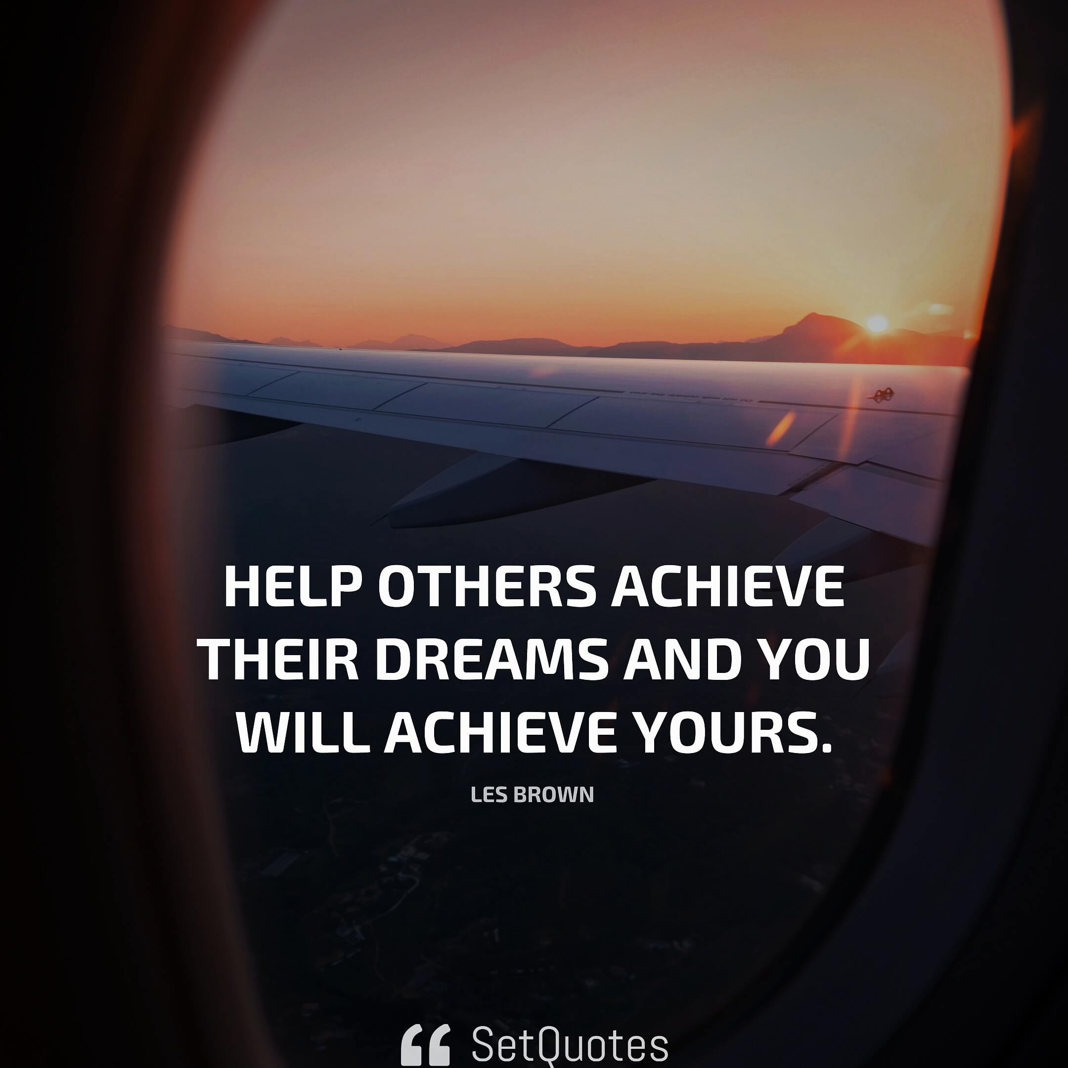 Help others achieve their dreams and you will achieve yours. - Les Brown