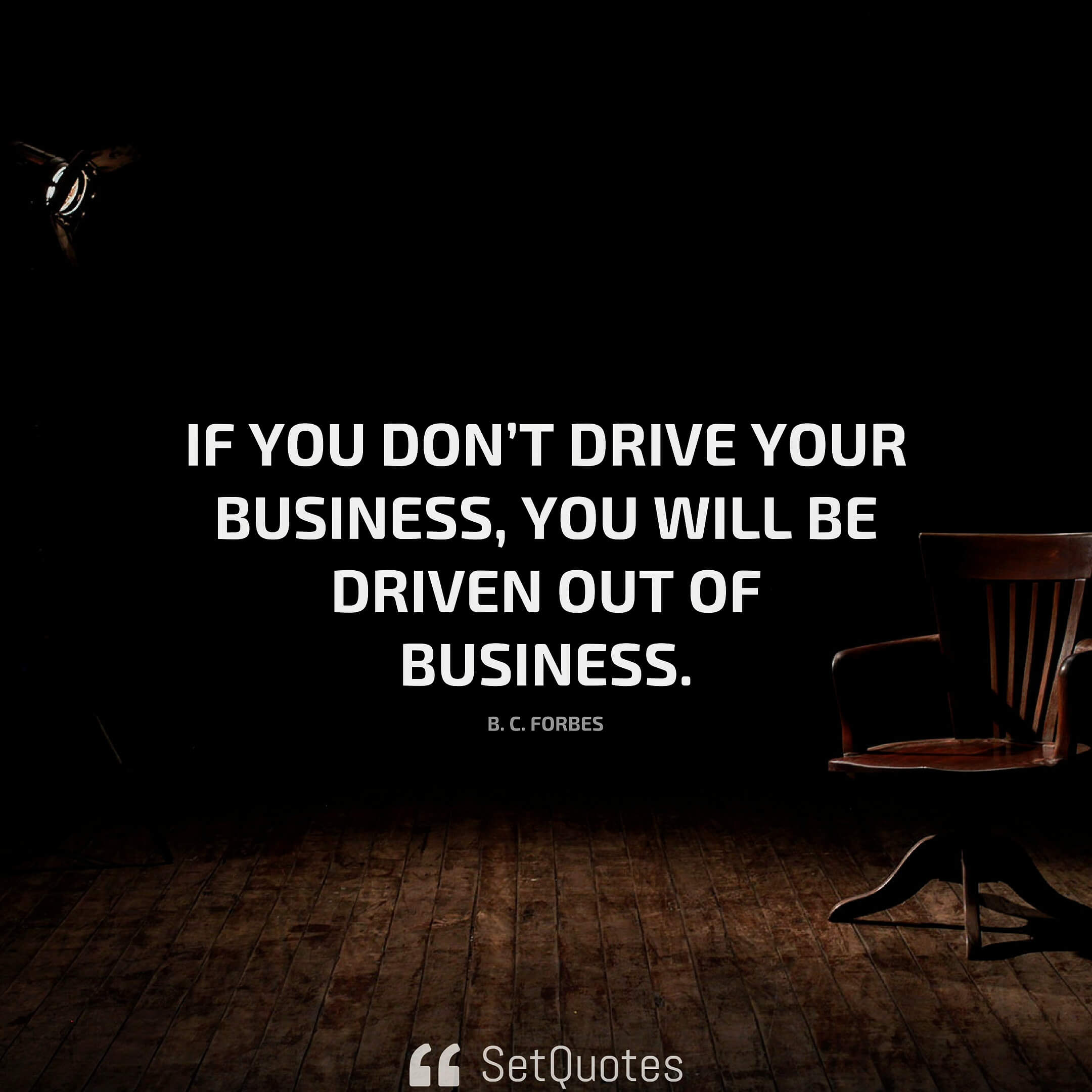 If you don't drive your business, you will be driven out of business. - B. C. Forbes