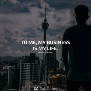 To me, my business is my life. - Wayne Huizenga