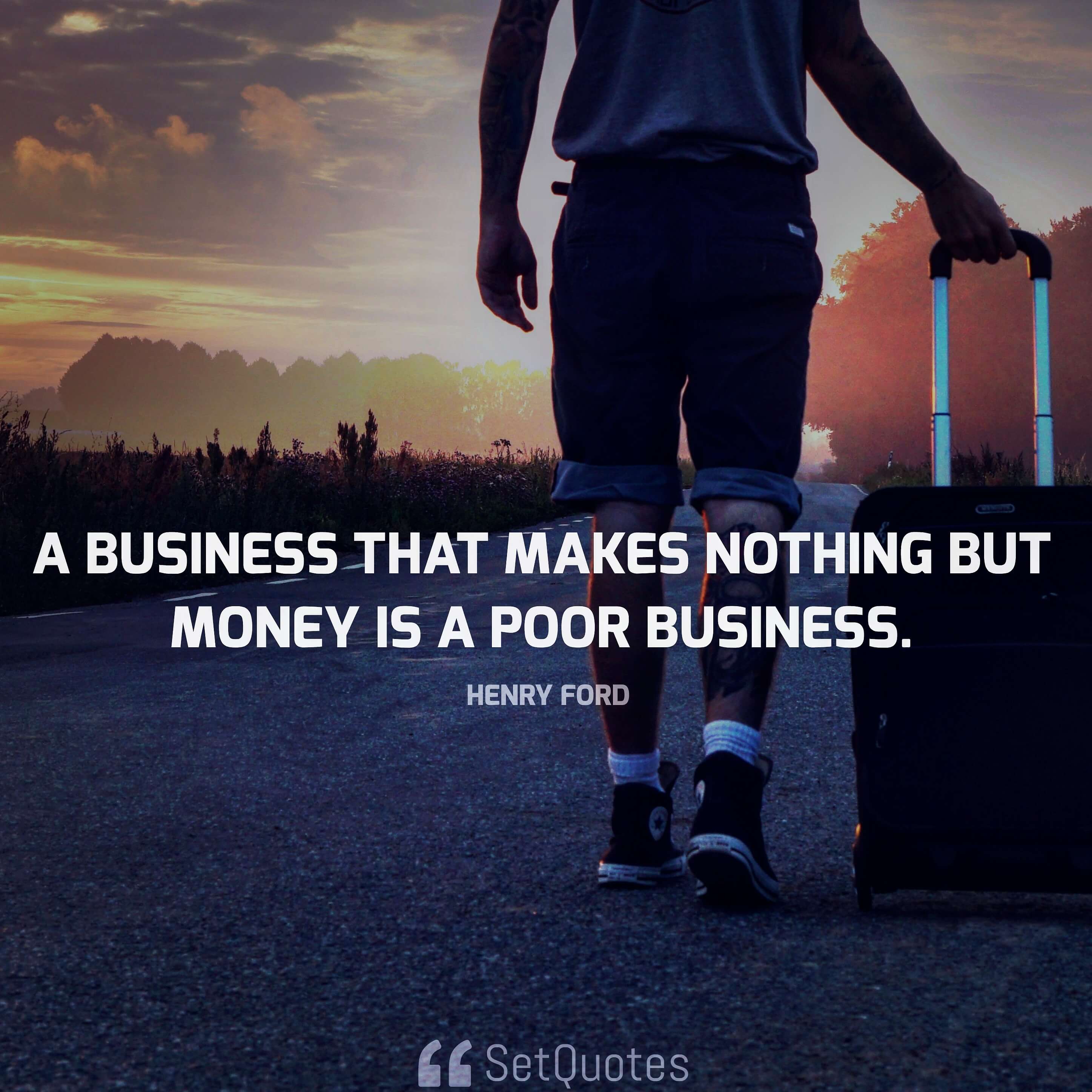A business that makes nothing but money is a poor business. - Henry Ford