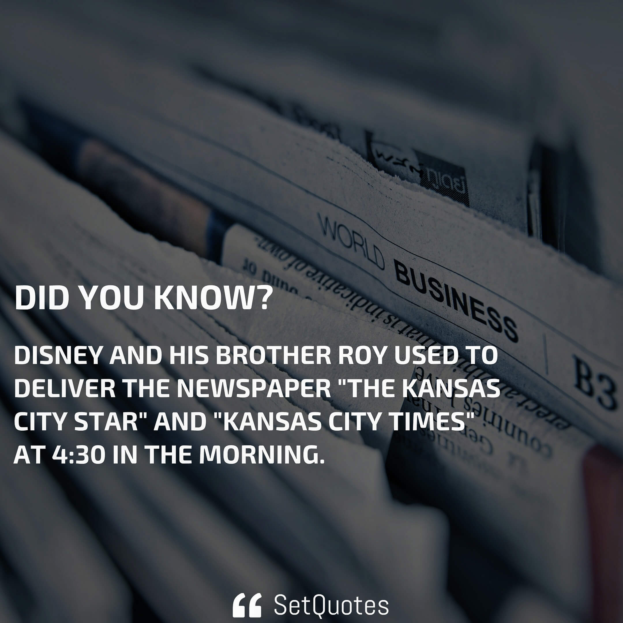 Disney and his brother Roy used to deliver the newspaper "The Kansas City Star" and "Kansas City Times" at 4:30 in the morning.