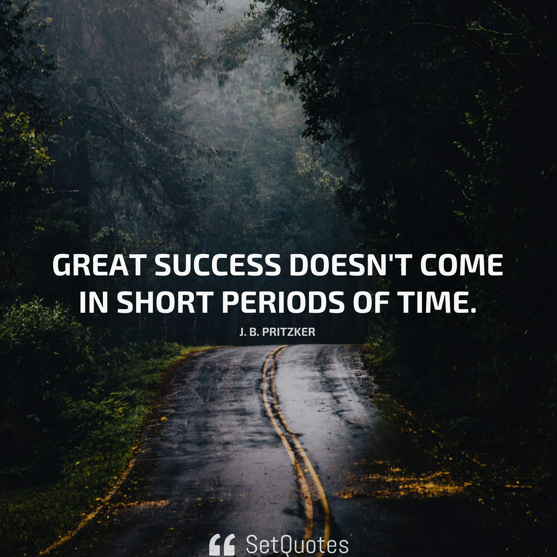Great success doesn't come in short periods of time. - j. B. Pritzker