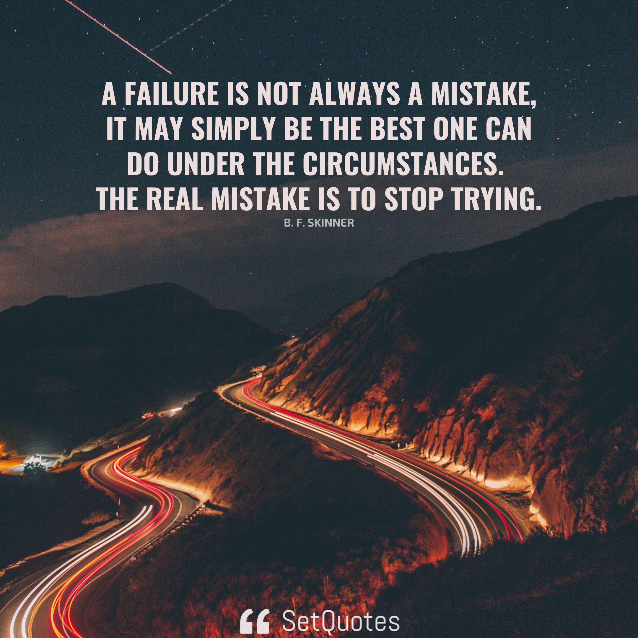 A failure is not always a mistake, it may simply be the best one can do under the circumstances. The real mistake is to stop trying. – B. F. Skinner
