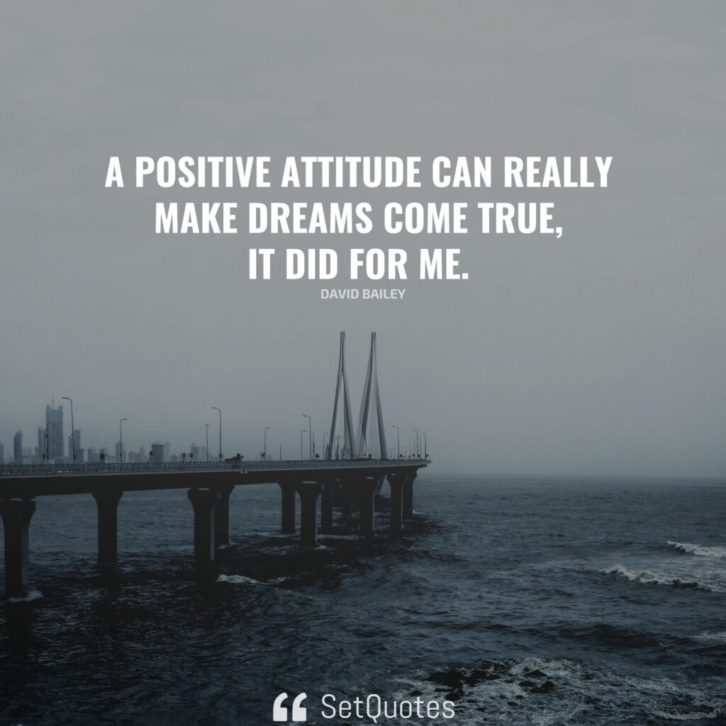 A positive attitude can really make dreams come true – it did for me. – David Bailey