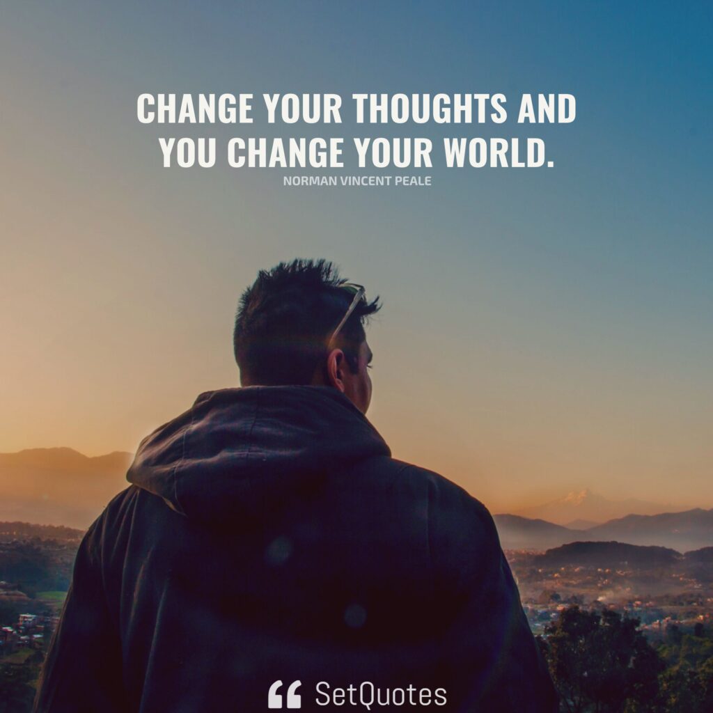 Change your thoughts and you change your world. – Norman Vincent Peale