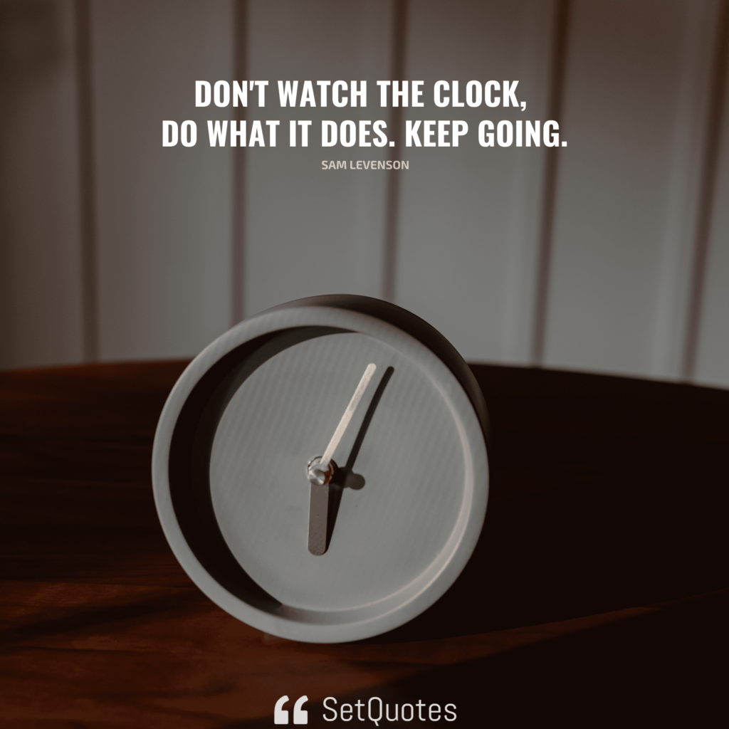 Don't watch the clock; do what it does. Keep going. - Sam Levenson