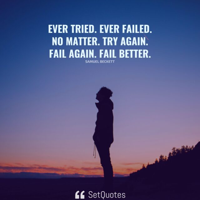 Ever tried. Ever failed. No matter. Try Again. Fail again. Fail better. – Samuel Beckett