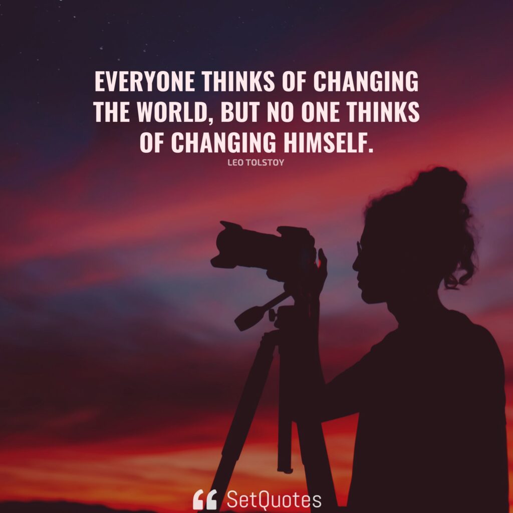 Everyone thinks of changing the world, but no one thinks of changing himself. – Leo Tolstoy