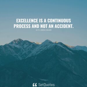 Excellence is a continuous process and not an accident. – A. P. J. Abdul Kalam
