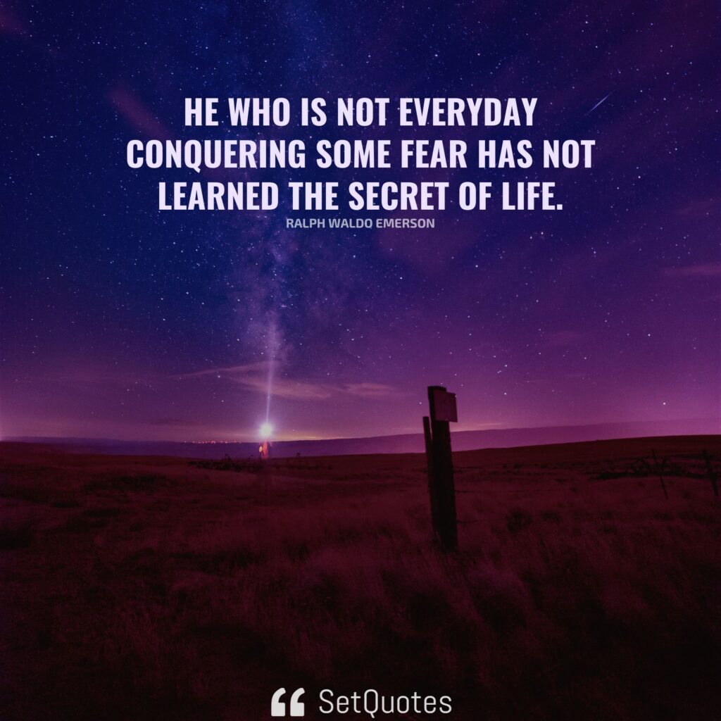 He who is not everyday conquering some fear has not learned the secret of life. – Ralph Waldo Emerson