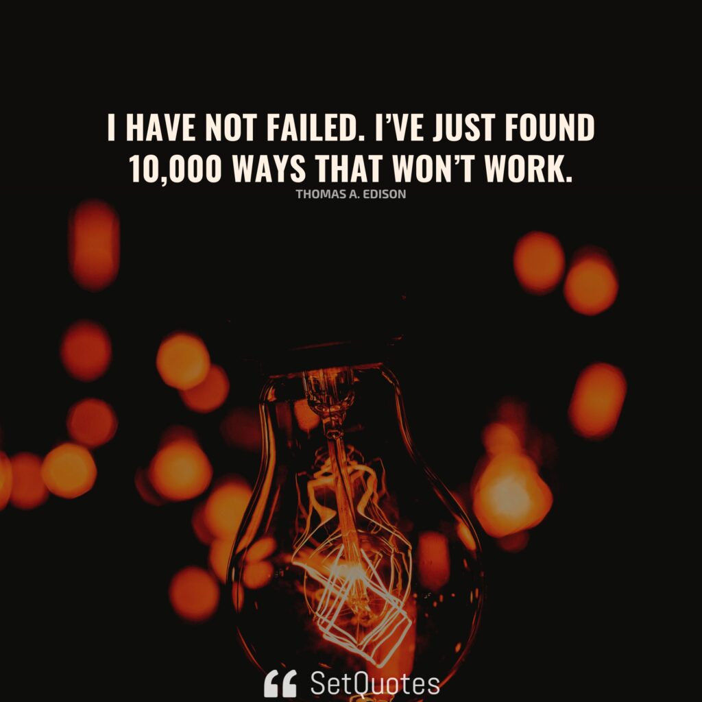 I have not failed. I’ve just found 10,000 ways that won’t work. – Thomas A. Edison