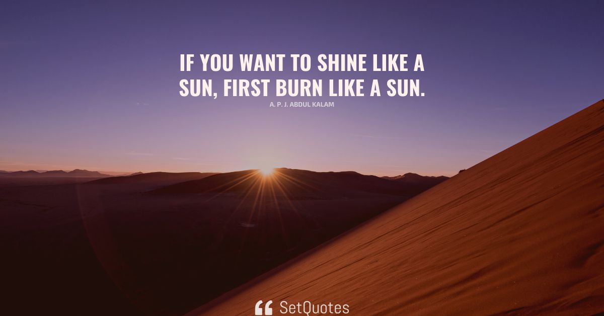 If you want to shine like a sun, first burn like a sun A. P. J. Abdul