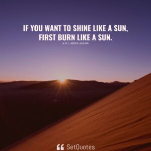 If you want to shine like a sun, first burn like a sun. – A. P. J. Abdul Kalam (SetQuotes, 2021)