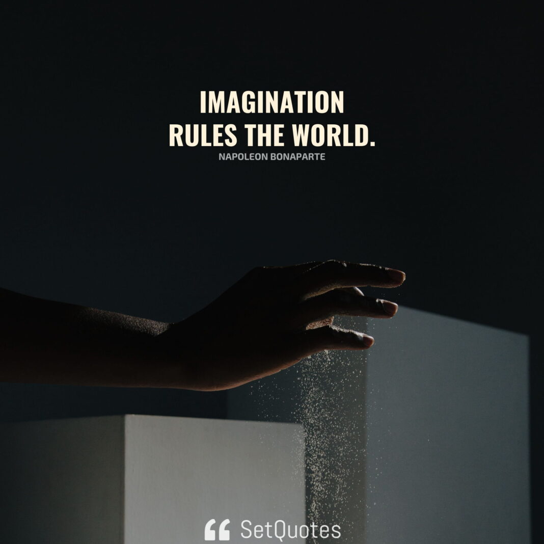 Imagination rules the world. – Napoleon Bonaparte