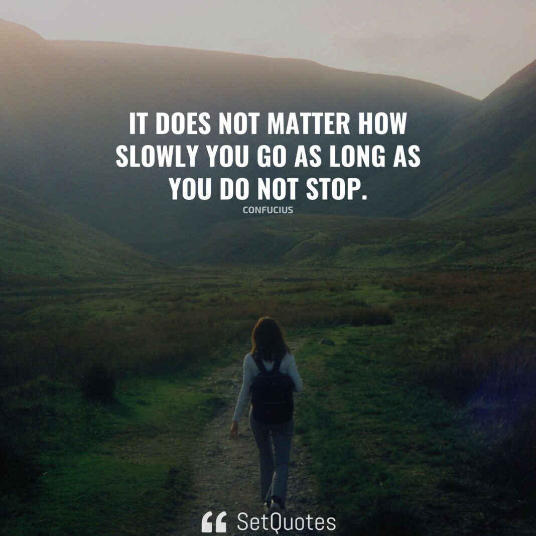 It does not matter how slowly you go as long as you do not stop. – Confucius