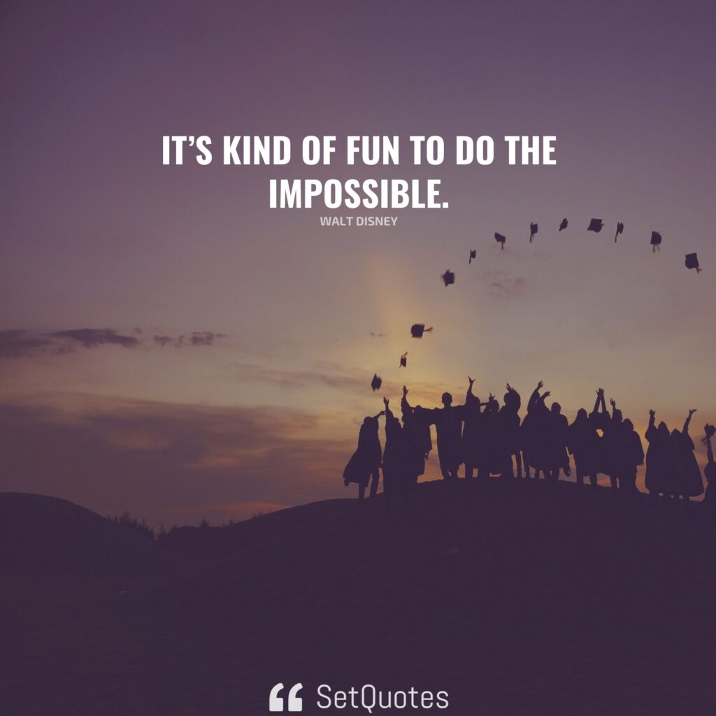 It’s kind of fun to do the impossible. – Walt Disney