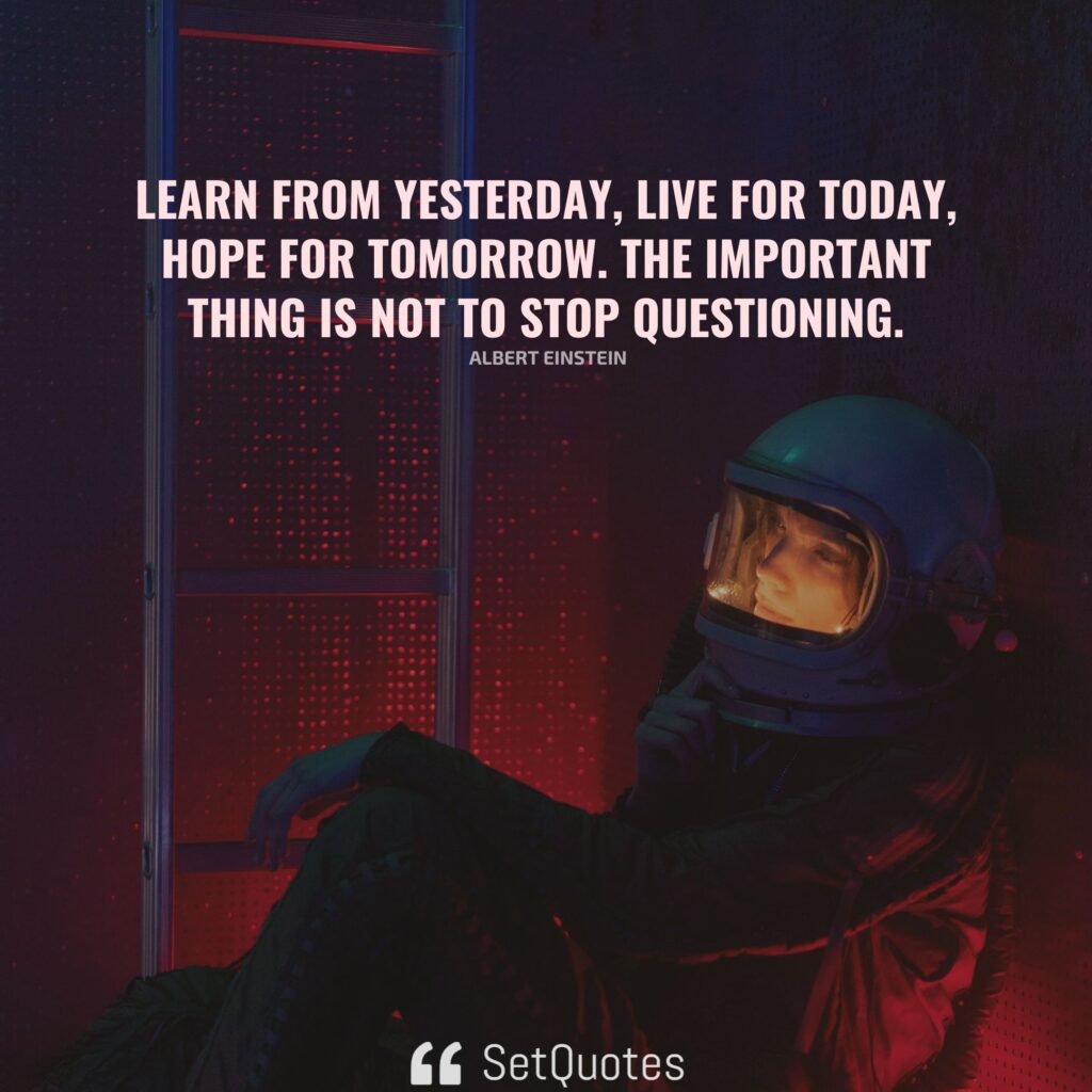 Learn from yesterday, live for today, hope for tomorrow. The important thing is not to stop questioning. – Albert Einstein