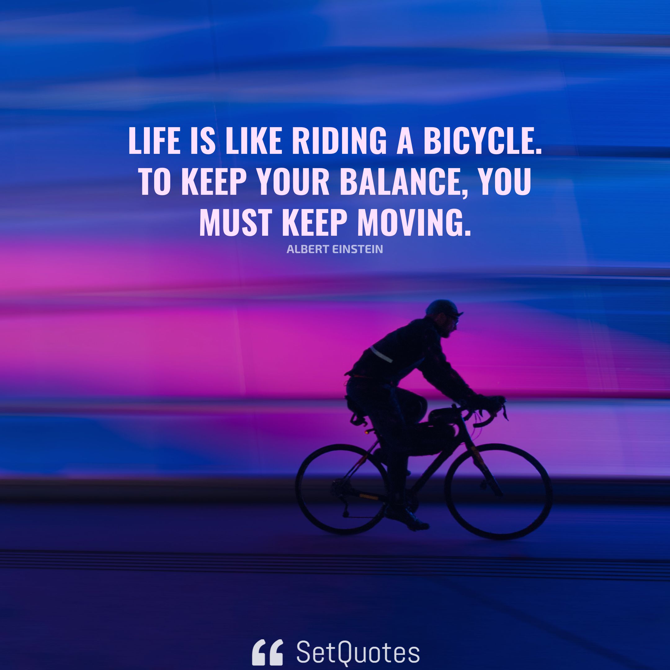 Life is like riding a bicycle. To keep your balance, you must keep moving. – Albert Einstein