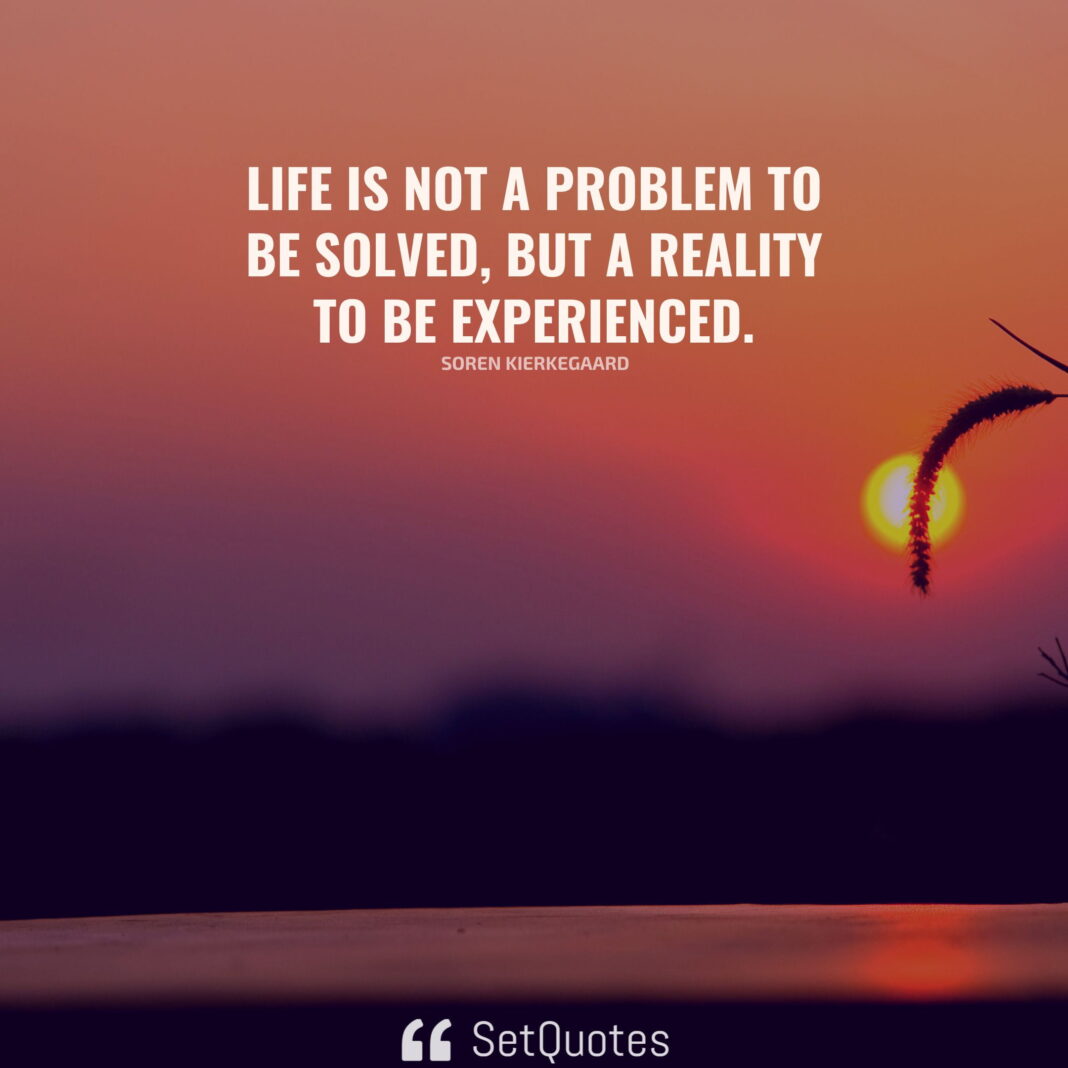 Life is not a problem to be solved, but a reality to be experienced. – Soren Kierkegaard