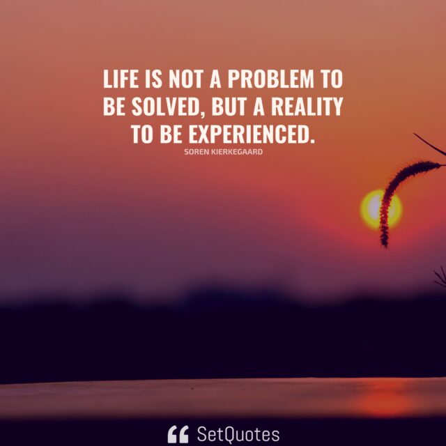 Life is not a problem to be solved, but a reality to be experienced. – Soren Kierkegaard