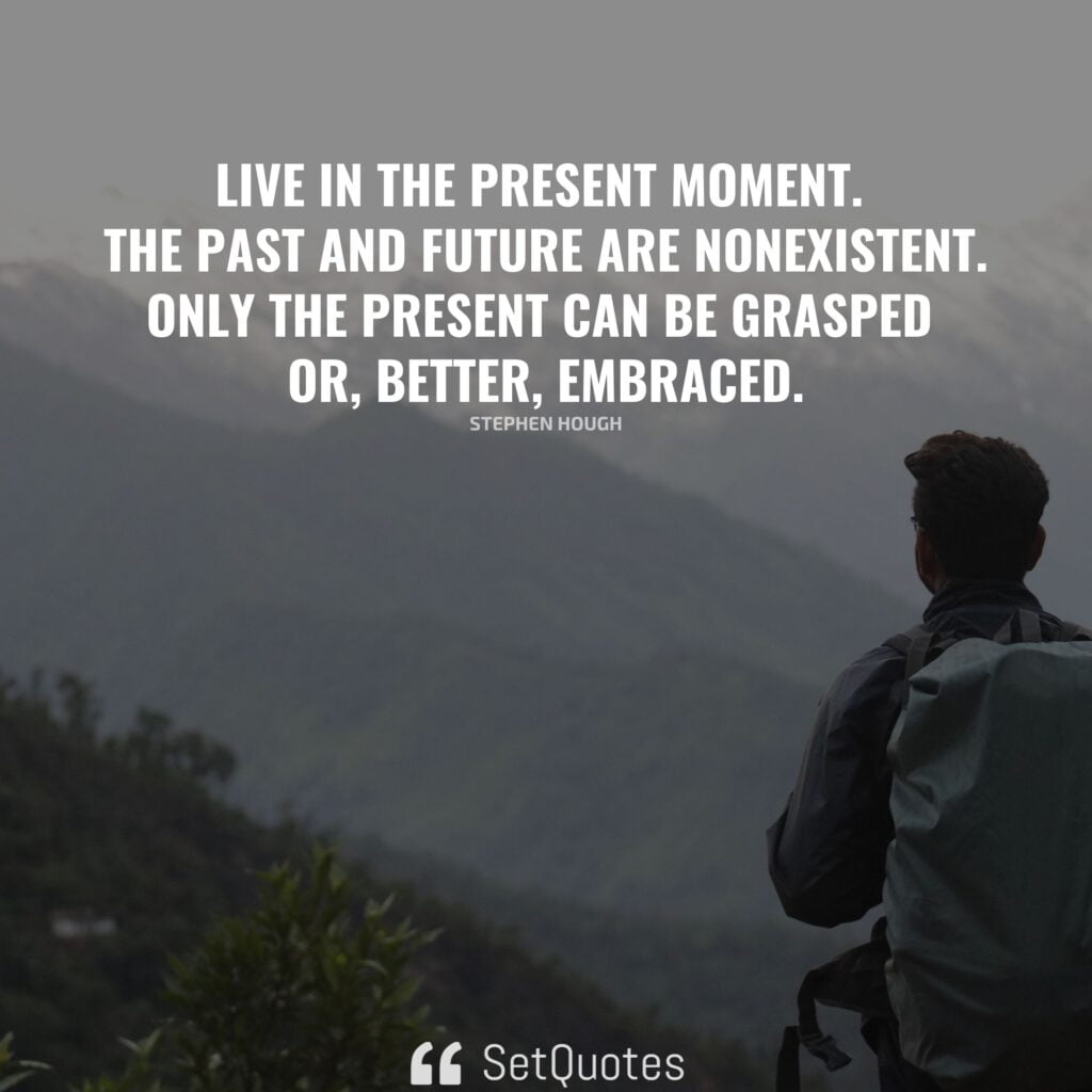 Live in the present moment. The past and future are nonexistent. Only the present can be grasped or, better, embraced. – Stephen Hough