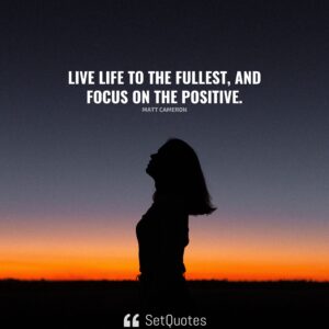 Live life to the fullest, and focus on the positive. – Matt Cameron