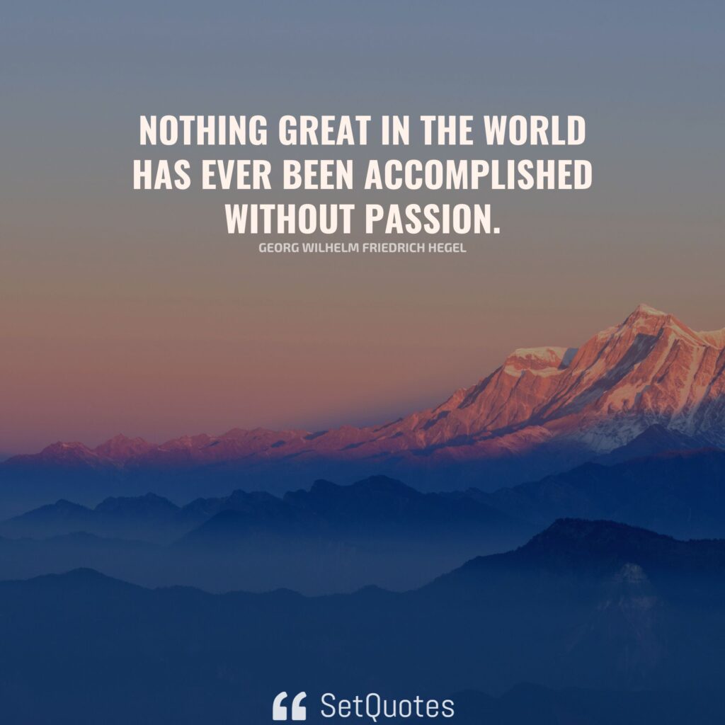 Nothing great in the world has ever been accomplished without passion. - Georg Wilhelm Friedrich Hegel (By SetQuotes)