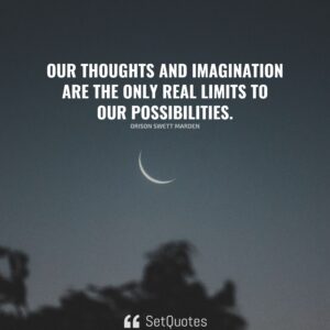Our thoughts and imagination are the only real limits to our possibilities. – Orison Swett Marden