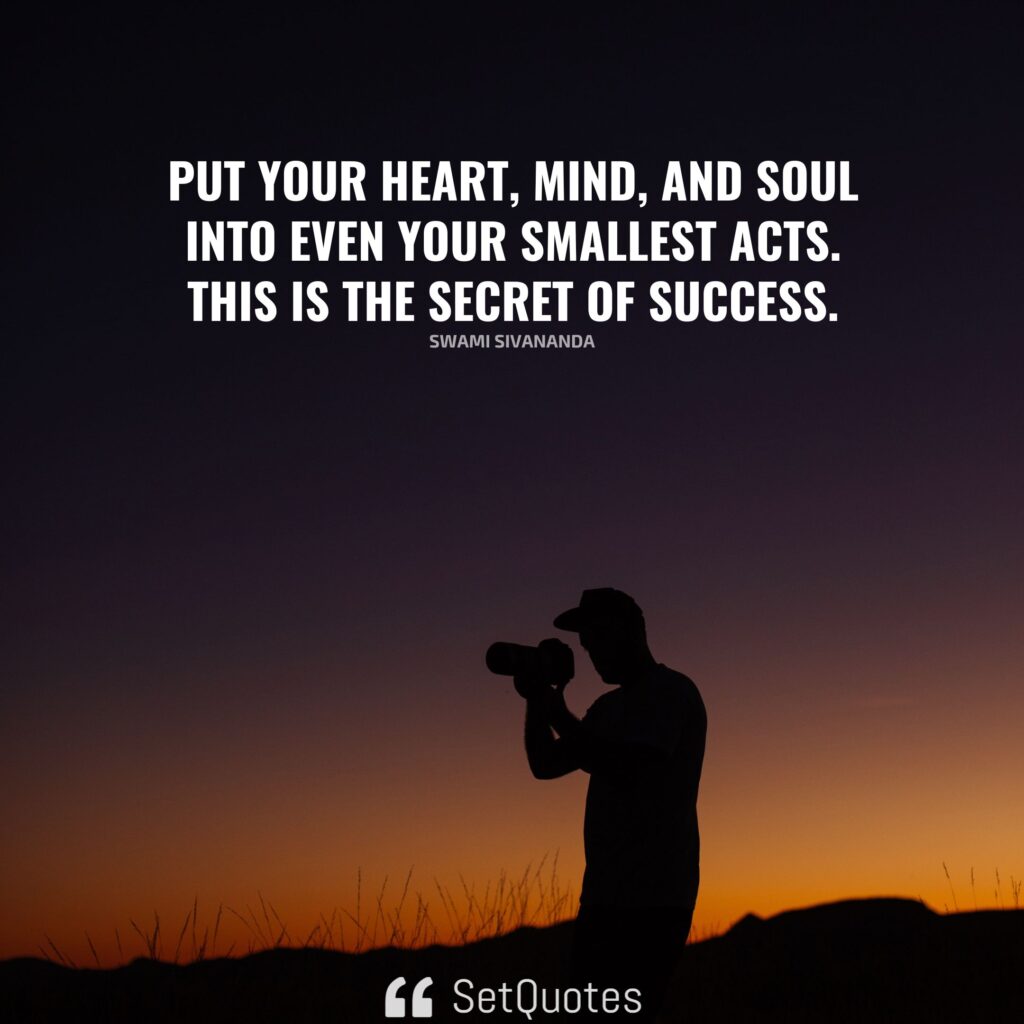 Put your heart, mind, and soul into even your smallest acts. This is the secret of success. – Swami Sivananda