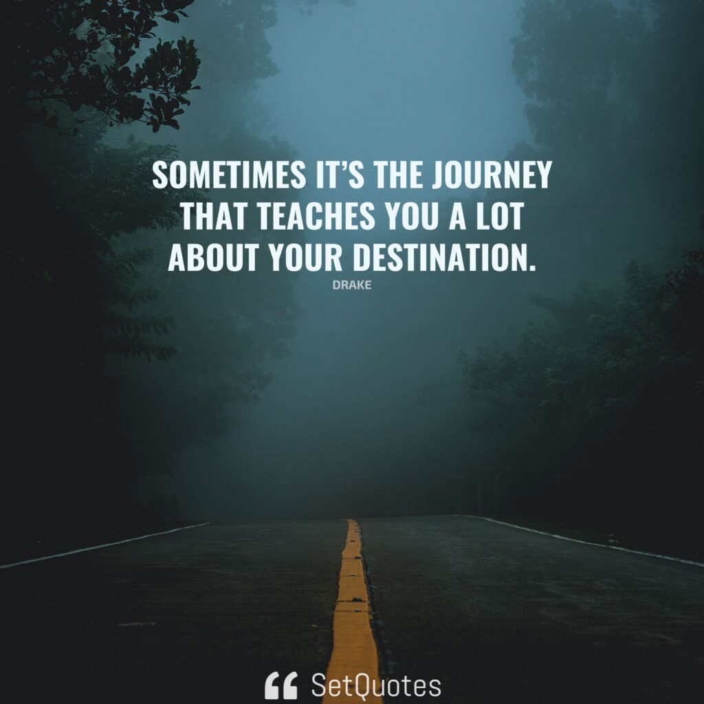 Sometimes it’s the journey that teaches you a lot about your destination. – Drake