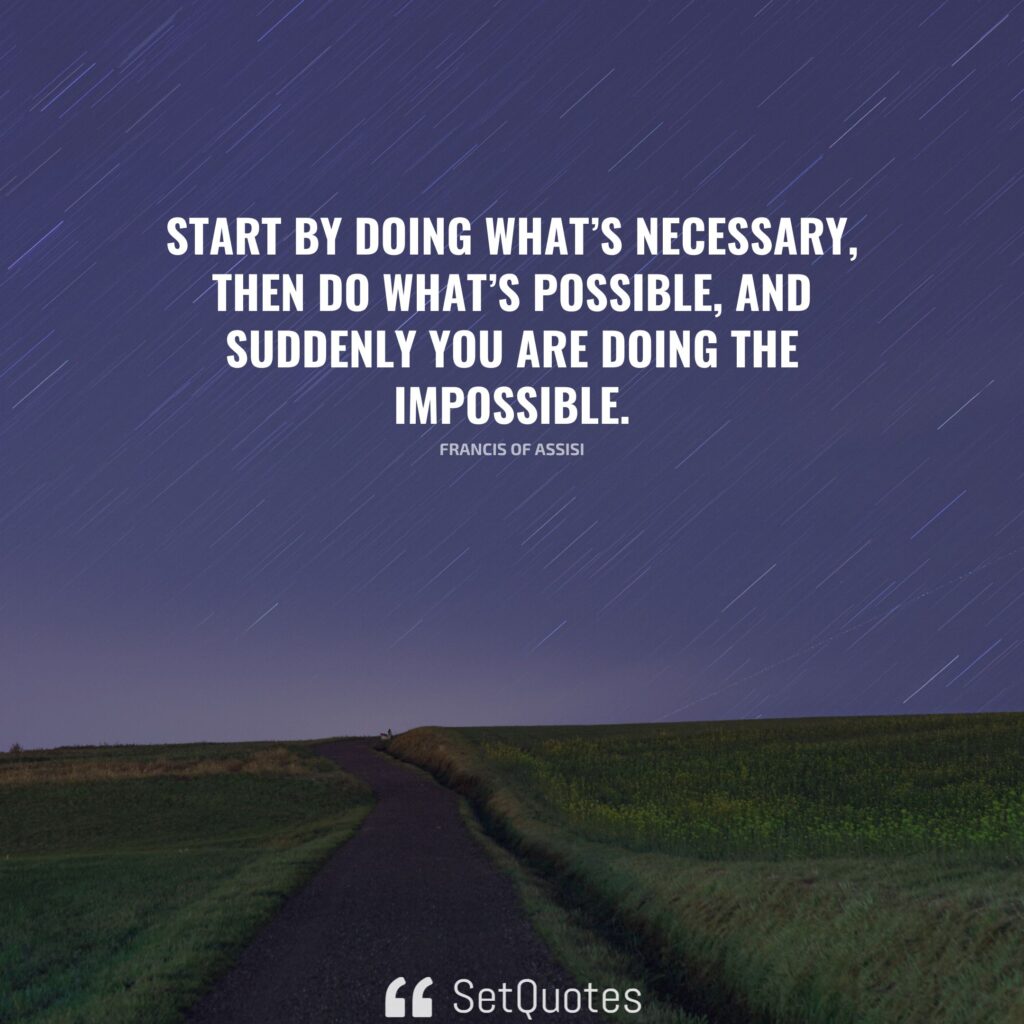 Start by doing what's necessary; then do what's possible; and suddenly you are doing the impossible. - Francis of Assisi