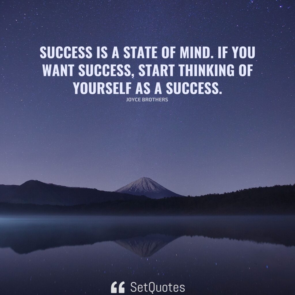 Success is a state of mind. If you want success, start thinking of yourself as a success. – Joyce Brothers