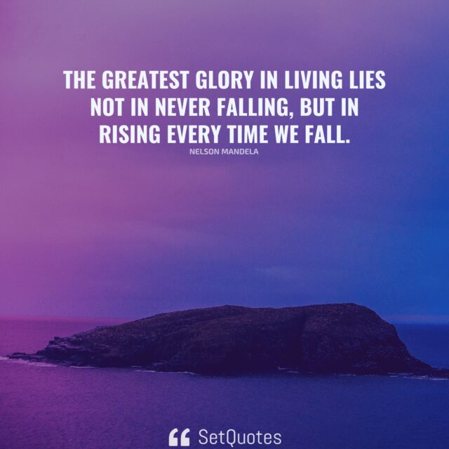 The greatest glory in living lies not in never falling, but in rising every time we fall. – Nelson Mandela