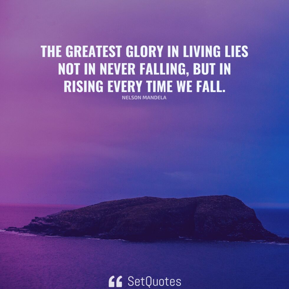 The greatest glory in living lies not in never falling, but in rising every time we fall.