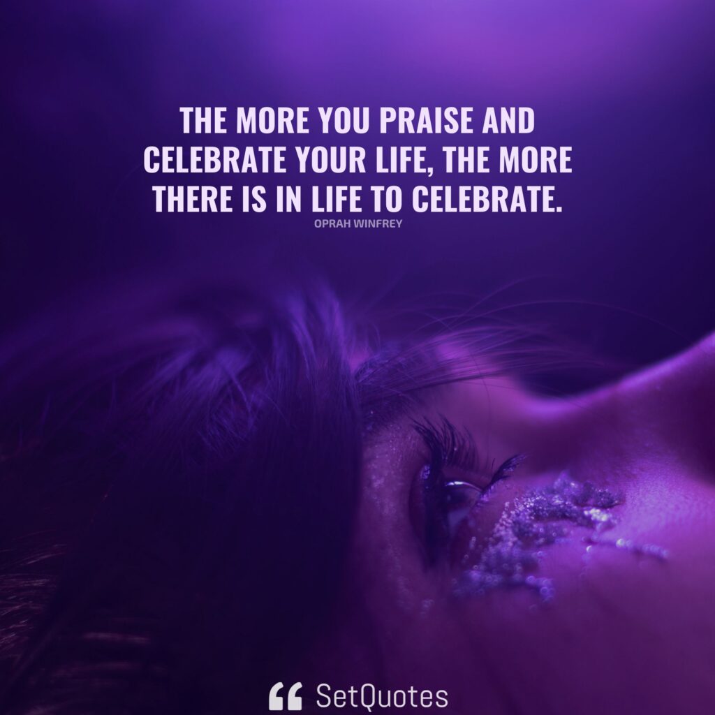 The more you praise and celebrate your life, the more there is in life to celebrate. – Oprah Winfrey (inspirational quotes about life)