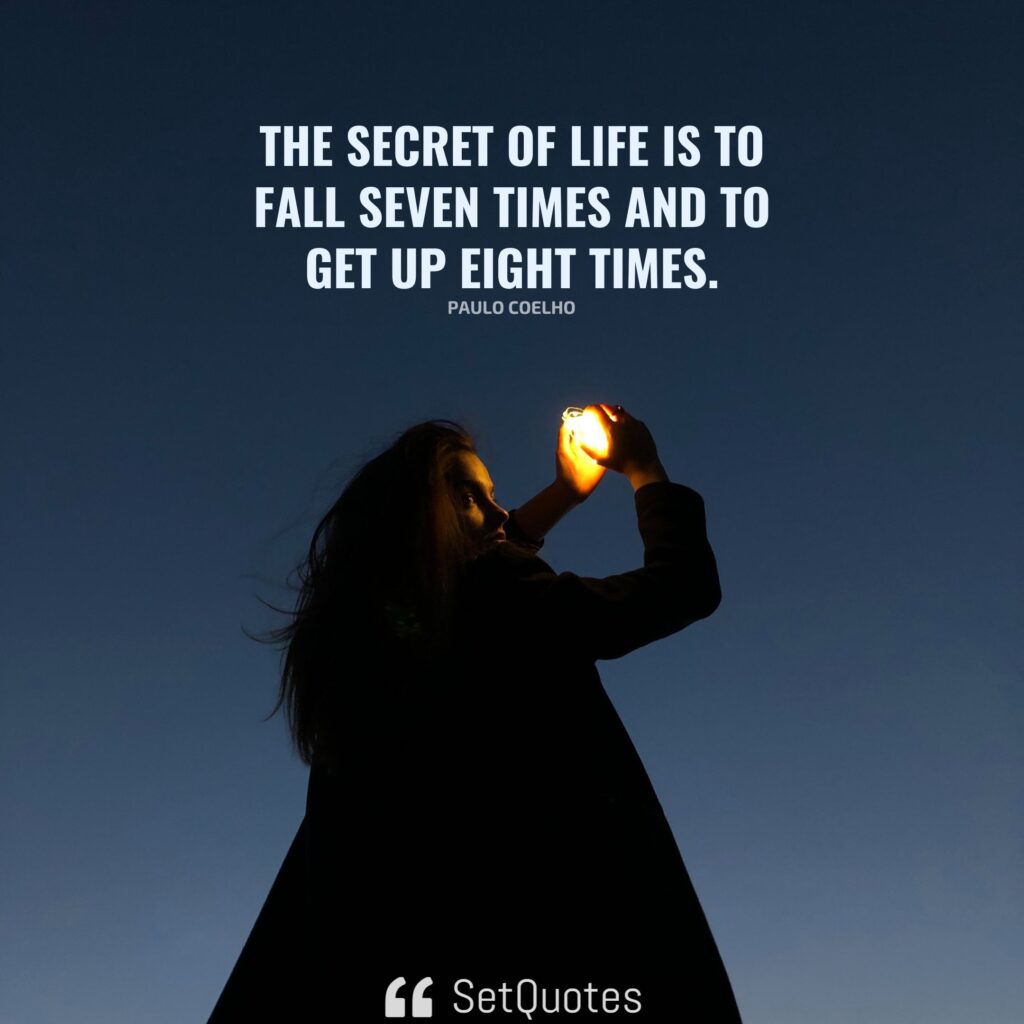 The secret of life is to fall seven times and to get up eight times. – Paulo Coelho