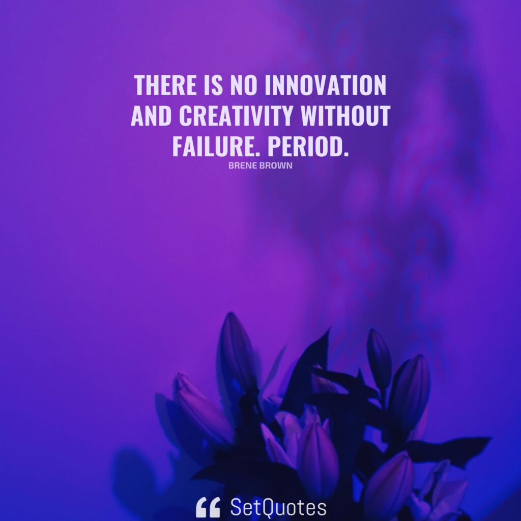 There is no innovation and creativity without failure. Period. – Brene Brown (By SetQuotes)