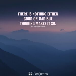 There is nothing either good or bad but thinking makes it so. – William Shakespeare