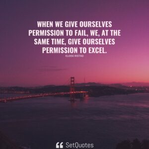 When we give ourselves permission to fail, we, at the same time, give ourselves permission to excel. – Eloise Ristad