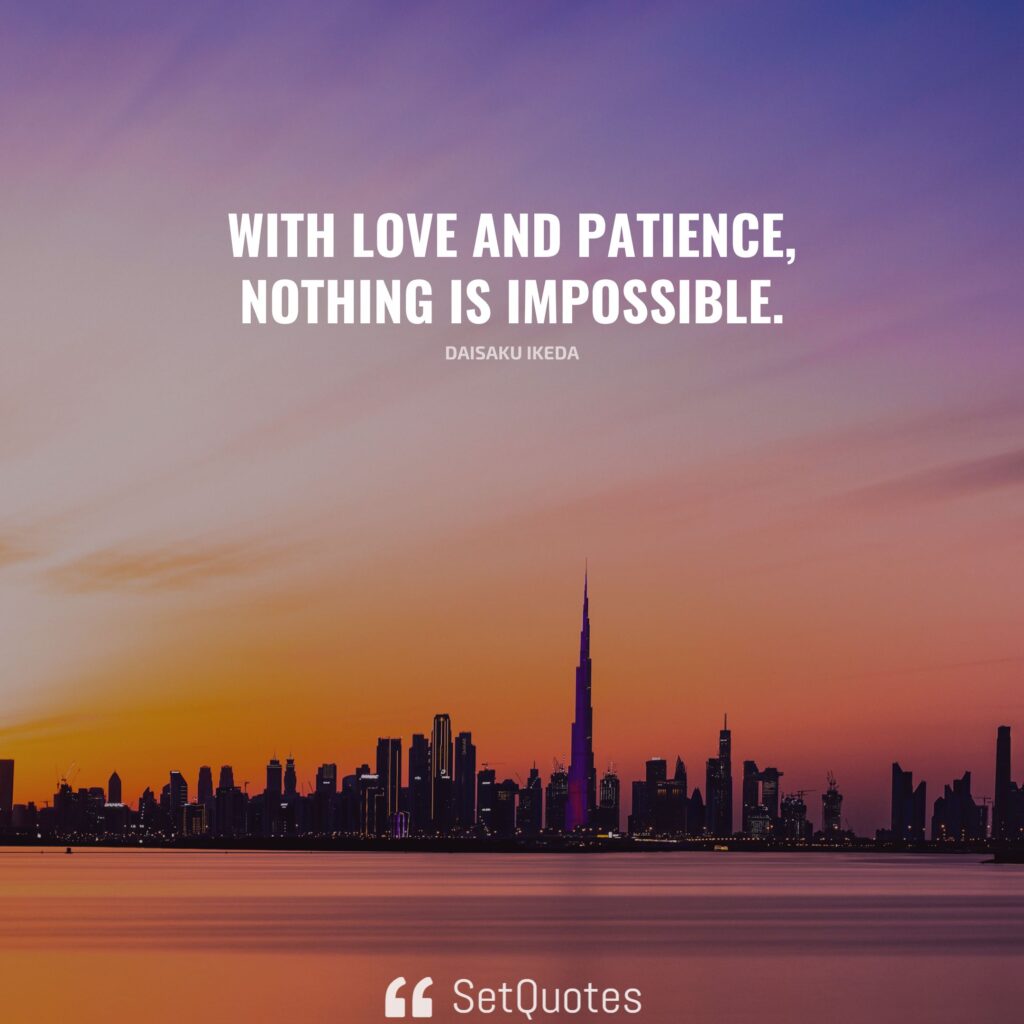 With love and patience, nothing is impossible. – Daisaku Ikeda