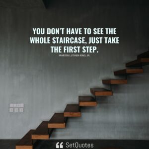 You don’t have to see the whole staircase, just take the first step. – Martin Luther King, Jr.