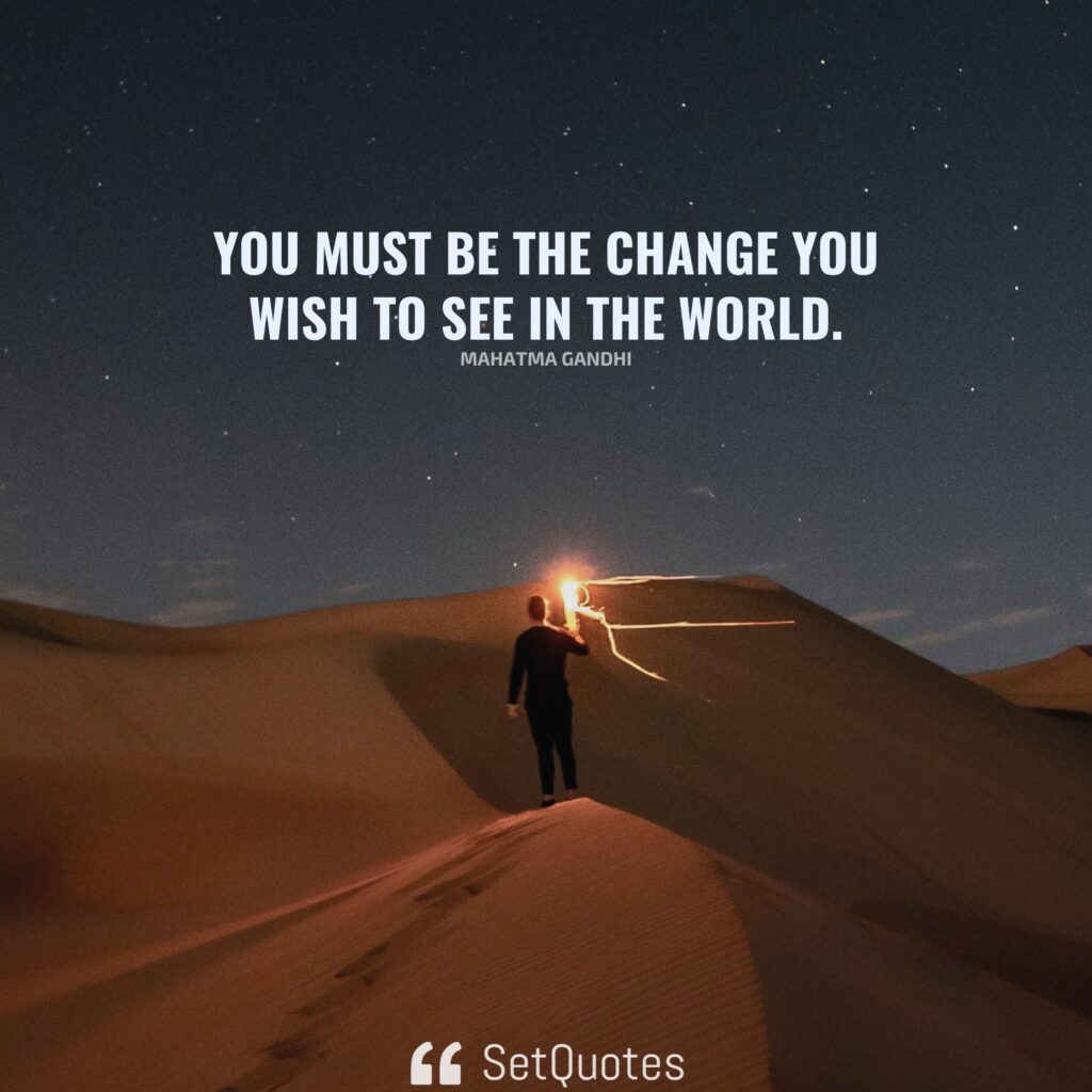 You must be the change you wish to see in the world. – Mahatma Gandhi