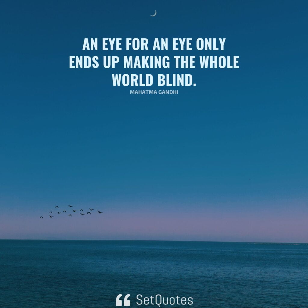 An eye for an eye only ends up making the whole world blind. - Mahatma Gandhi