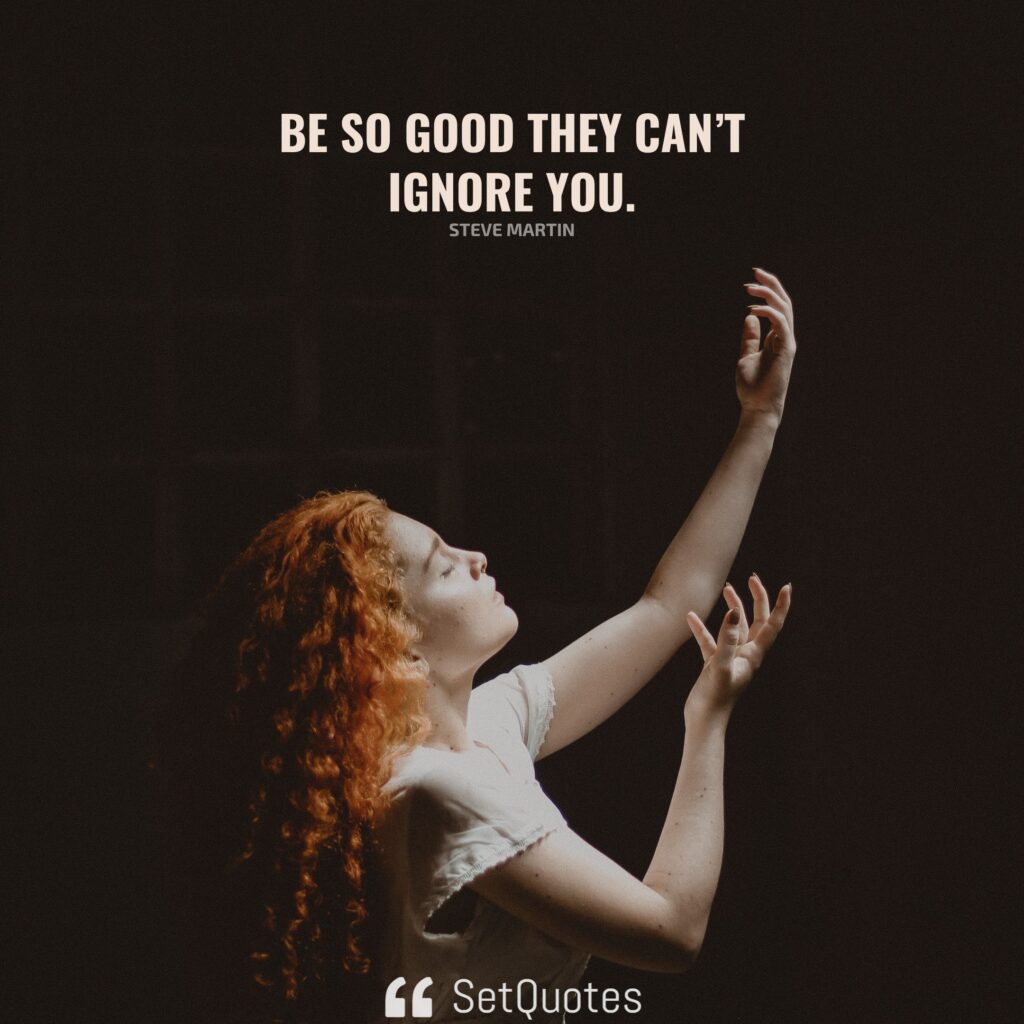 Be so good they can’t ignore you. – Steve Martin