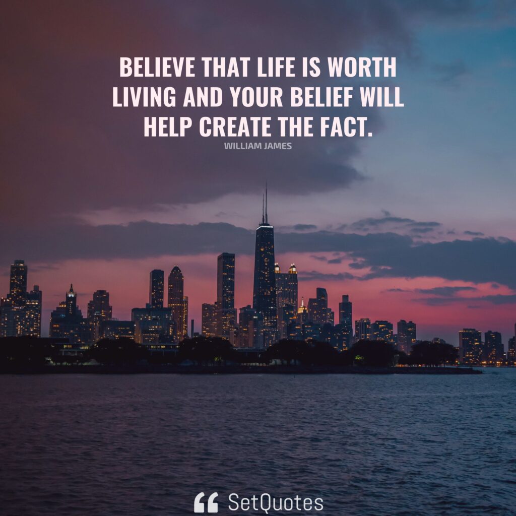 Believe that life is worth living and your belief will help create the fact. – William James