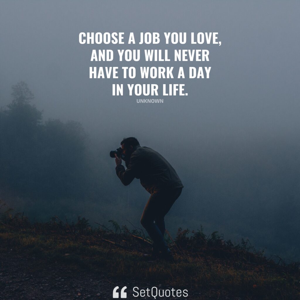 Choose a job you love, and you will never have to work a day in your life. – Unknown